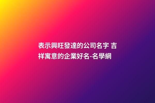 表示興旺發達的公司名字 吉祥寓意的企業好名-名學網